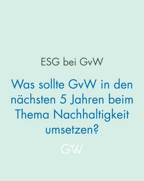 Was sollte GvW in den nächsten 5 Jahren beim Thema Nachhaltigkeit umsetzen? Unsere Kolleginnen und Kollegen haben... Was sollte GvW in den nächsten 5 Jahren beim Thema Nachhaltigkeit umsetzen? Unsere Kolleginnen und Kollegen haben...